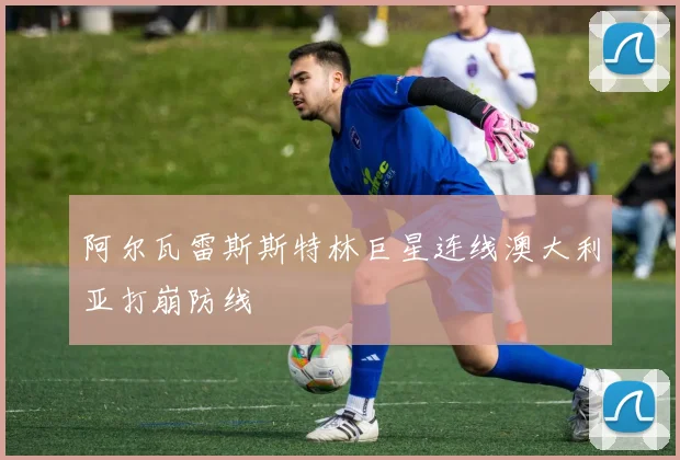 阿尔瓦雷斯斯特林巨星连线澳大利亚打崩防线