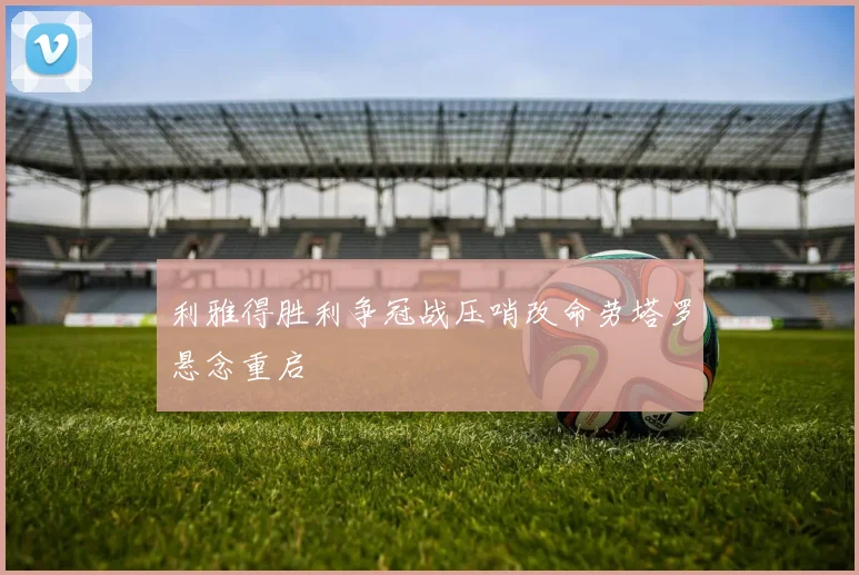 利雅得胜利争冠战压哨改命劳塔罗悬念重启