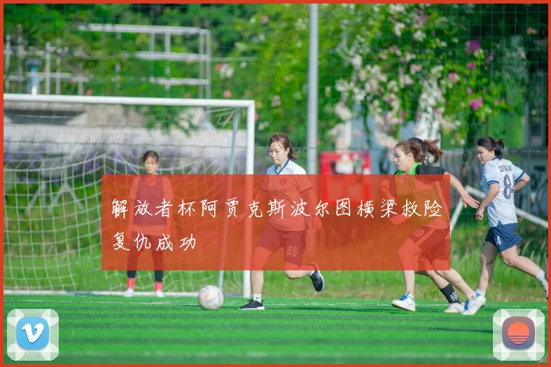 解放者杯阿贾克斯波尔图横梁救险复仇成功