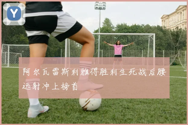 阿尔瓦雷斯利雅得胜利生死战后腰远射冲上榜首