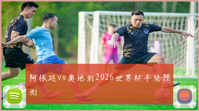 阿根廷vs奥地利2026世界杯半场预测