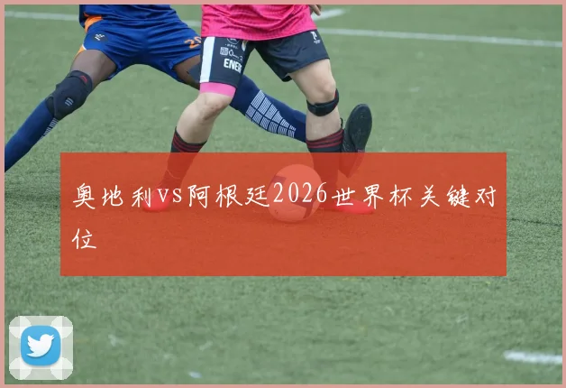 奥地利vs阿根廷2026世界杯关键对位