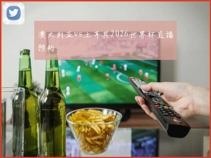 澳大利亚vs土耳其2026世界杯直播预约