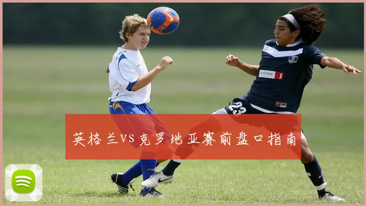 英格兰vs克罗地亚赛前盘口指南