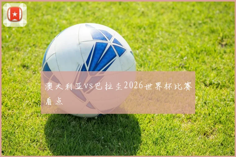 澳大利亚vs巴拉圭2026世界杯比赛看点