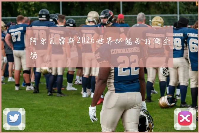 阿尔瓦雷斯2026世界杯能否打满全场