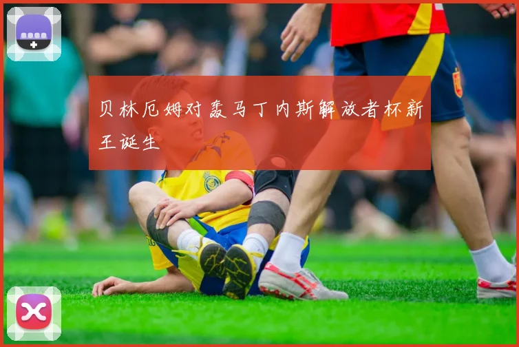 贝林厄姆对轰马丁内斯解放者杯新王诞生