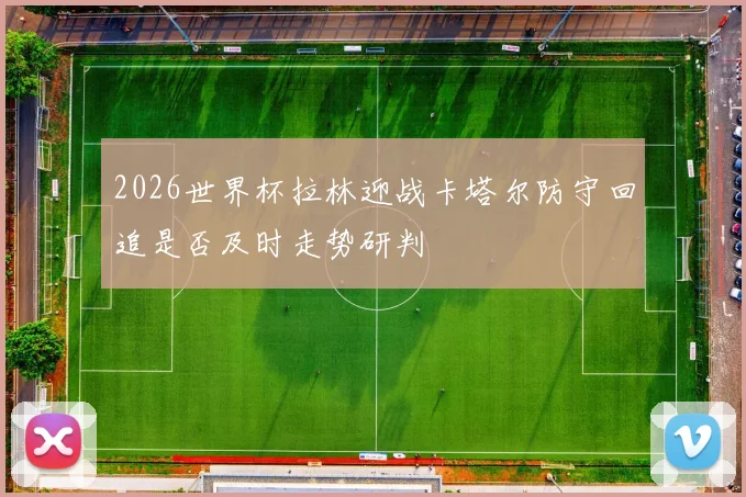 2026世界杯拉林迎战卡塔尔防守回追是否及时走势研判