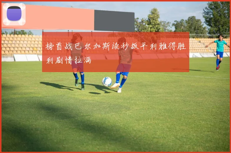 榜首战巴尔加斯读秒扳平利雅得胜利剧情拉满