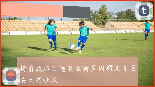 榜首战格瓦迪奥尔新星闪耀北京国安火药味足