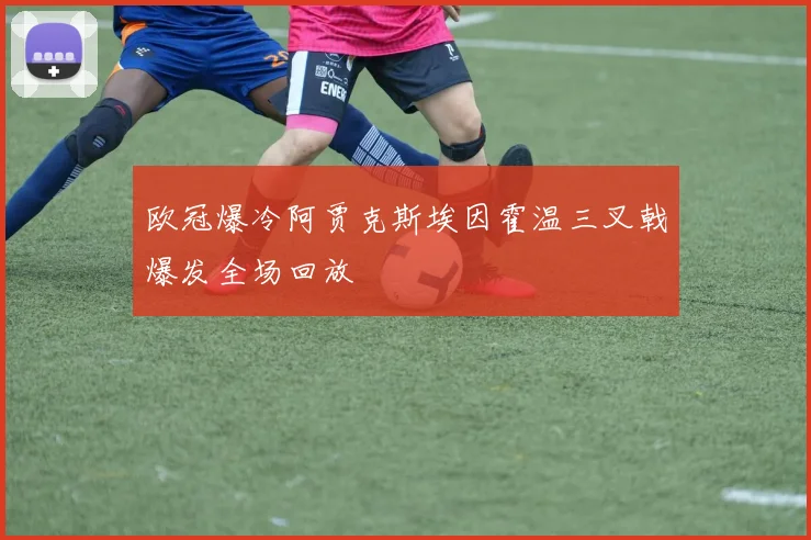 欧冠爆冷阿贾克斯埃因霍温三叉戟爆发全场回放