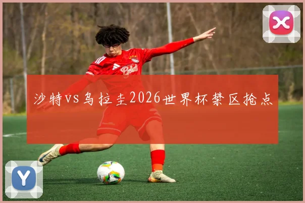 沙特vs乌拉圭2026世界杯禁区抢点