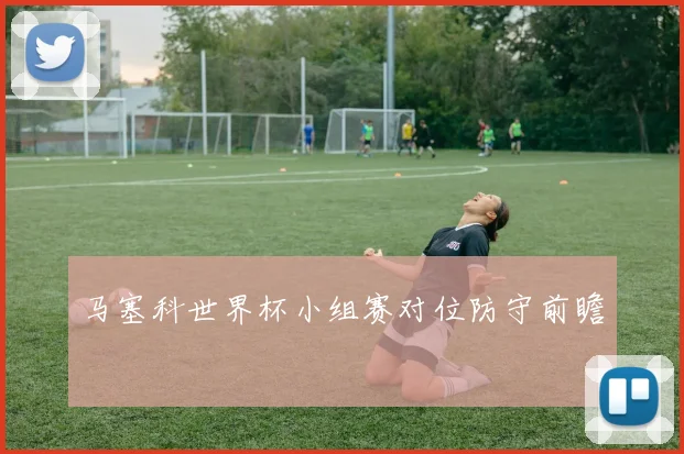 马塞科世界杯小组赛对位防守前瞻