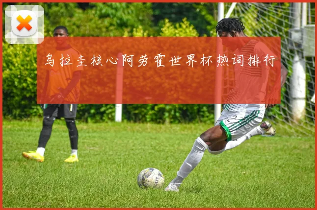 乌拉圭核心阿劳霍世界杯热词排行