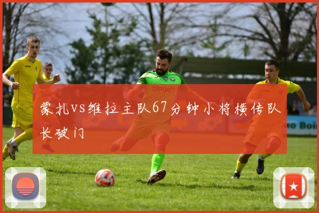 蒙扎vs维拉主队67分钟小将横传队长破门