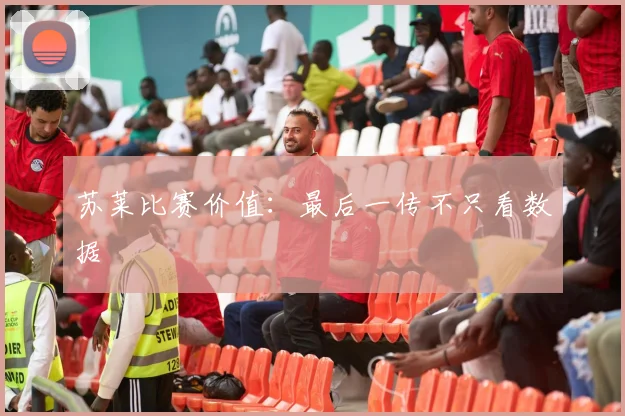 苏莱比赛价值:最后一传不只看数据