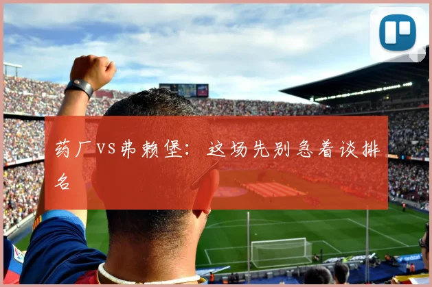 药厂vs弗赖堡:这场先别急着谈排名