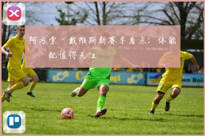 阿方索·戴维斯新赛季看点:体能分配值得关注