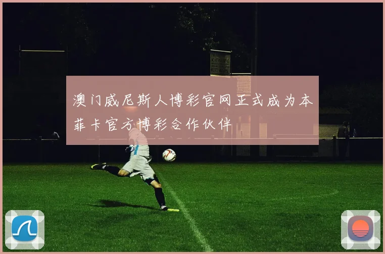 澳门威尼斯人博彩官网正式成为本菲卡官方博彩合作伙伴