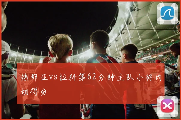 热那亚vs拉科第62分钟主队小将内切得分