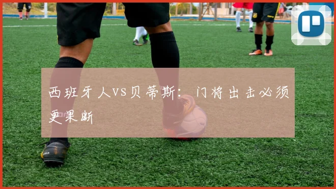 西班牙人vs贝蒂斯：门将出击必须更果断