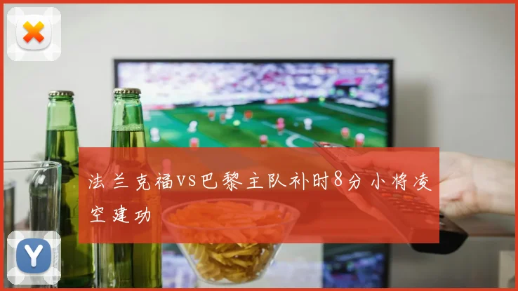 法兰克福vs巴黎主队补时8分小将凌空建功