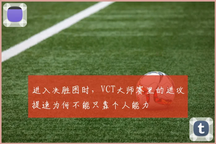 进入决胜图时，VCT大师赛里的进攻提速为何不能只靠个人能力
