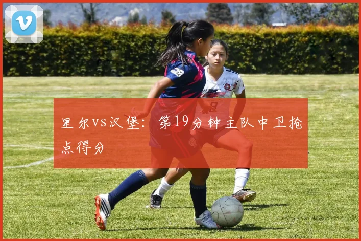 里尔vs汉堡:第19分钟主队中卫抢点得分