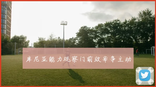 库尼亚能力观察门前效率争主动