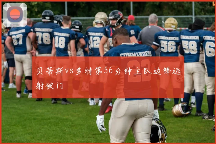 贝蒂斯vs多特第56分钟主队边锋远射破门