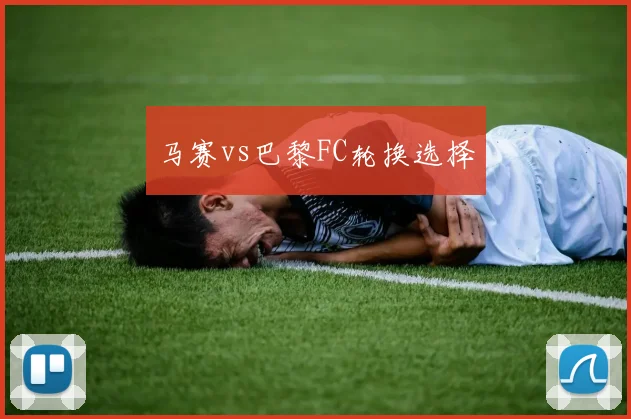 马赛vs巴黎FC轮换选择