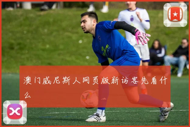 澳门威尼斯人网页版新访客先看什么